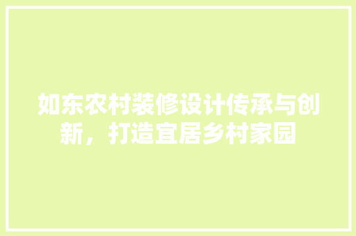 如东农村装修设计传承与创新，打造宜居乡村家园