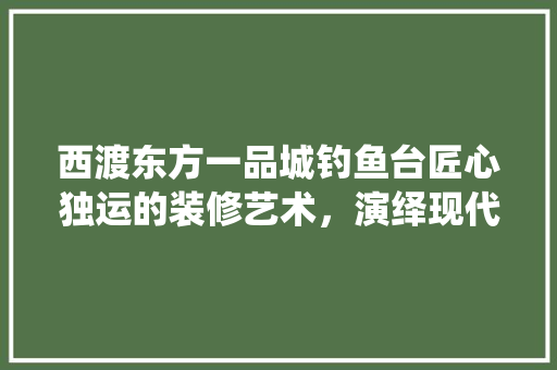 西渡东方一品城钓鱼台匠心独运的装修艺术，演绎现代都市生活美学