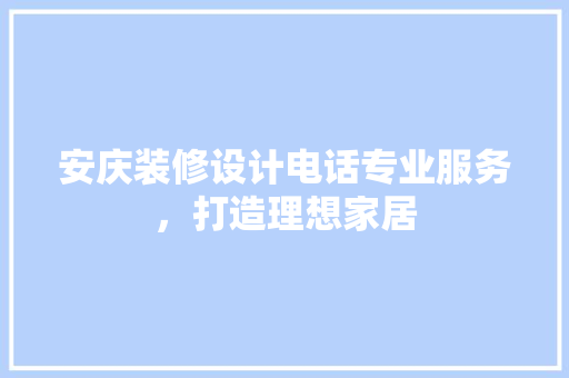 安庆装修设计电话专业服务，打造理想家居