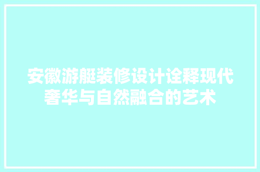 安徽游艇装修设计诠释现代奢华与自然融合的艺术