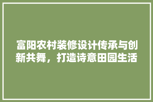 富阳农村装修设计传承与创新共舞，打造诗意田园生活