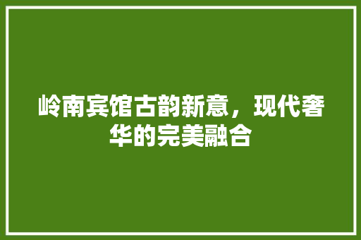 岭南宾馆古韵新意，现代奢华的完美融合