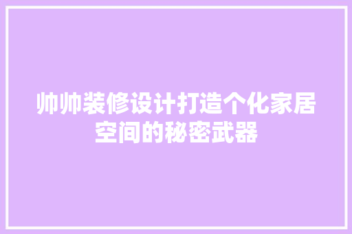 帅帅装修设计打造个化家居空间的秘密武器