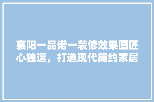 襄阳一品诺一装修效果图匠心独运，打造现代简约家居典范