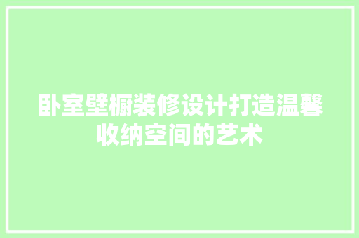 卧室壁橱装修设计打造温馨收纳空间的艺术