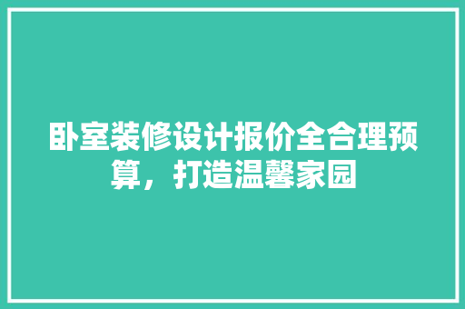 卧室装修设计报价全合理预算，打造温馨家园