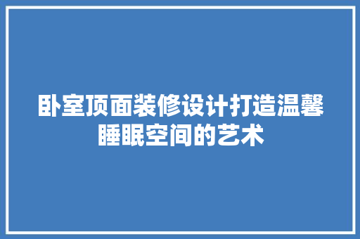 卧室顶面装修设计打造温馨睡眠空间的艺术