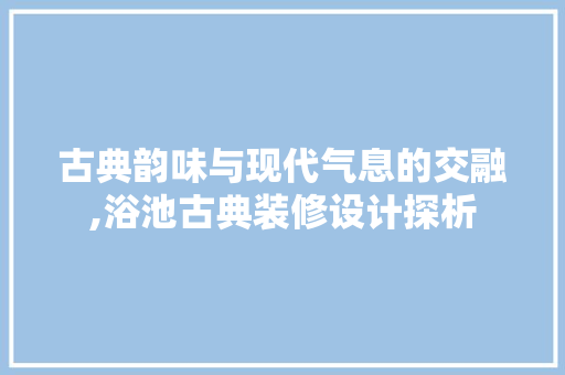 古典韵味与现代气息的交融,浴池古典装修设计探析