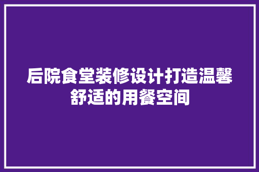 后院食堂装修设计打造温馨舒适的用餐空间