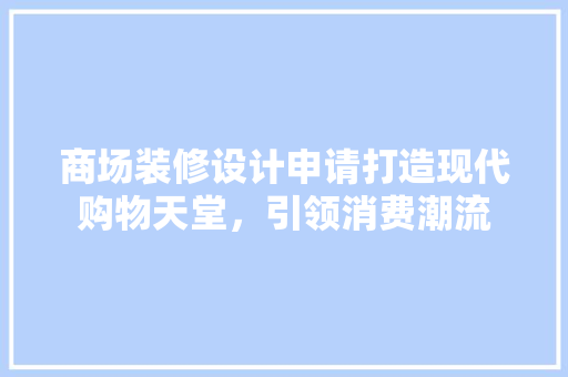 商场装修设计申请打造现代购物天堂，引领消费潮流