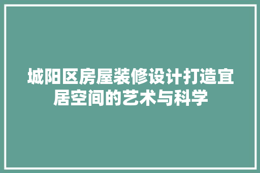 城阳区房屋装修设计打造宜居空间的艺术与科学