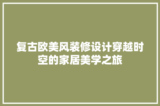 复古欧美风装修设计穿越时空的家居美学之旅