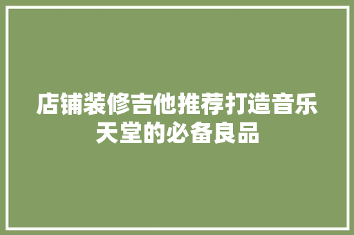 店铺装修吉他推荐打造音乐天堂的必备良品