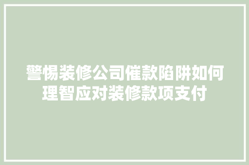 警惕装修公司催款陷阱如何理智应对装修款项支付