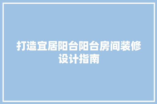 打造宜居阳台阳台房间装修设计指南