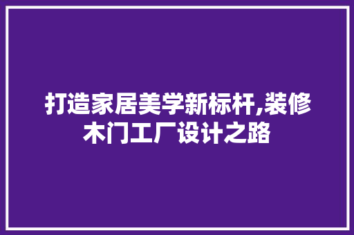 打造家居美学新标杆,装修木门工厂设计之路