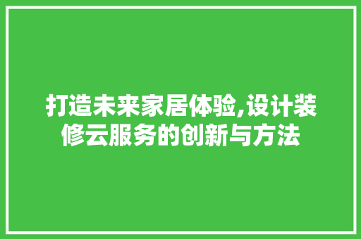 打造未来家居体验,设计装修云服务的创新与方法