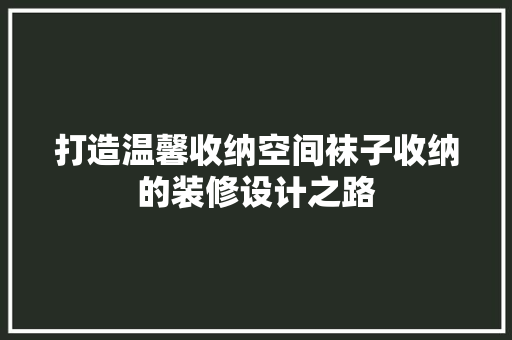 打造温馨收纳空间袜子收纳的装修设计之路