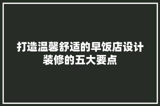 打造温馨舒适的早饭店设计装修的五大要点