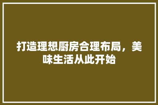 打造理想厨房合理布局，美味生活从此开始