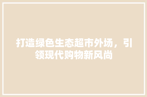 打造绿色生态超市外场，引领现代购物新风尚