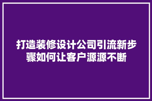 打造装修设计公司引流新步骤如何让客户源源不断