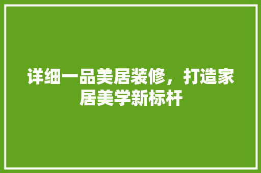 详细一品美居装修，打造家居美学新标杆