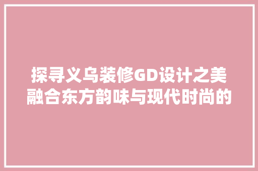 探寻义乌装修GD设计之美融合东方韵味与现代时尚的完美演绎