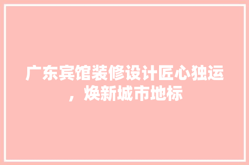 广东宾馆装修设计匠心独运，焕新城市地标