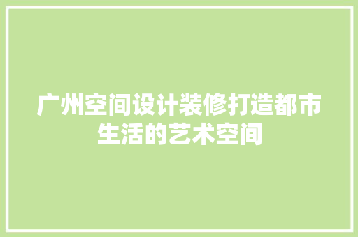 广州空间设计装修打造都市生活的艺术空间