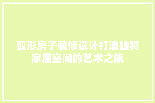 弧形房子装修设计打造独特家居空间的艺术之旅