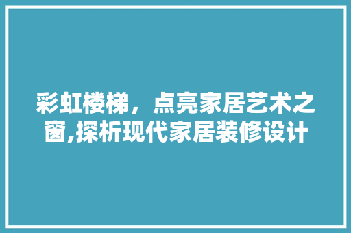 彩虹楼梯，点亮家居艺术之窗,探析现代家居装修设计中的彩虹楼梯艺术