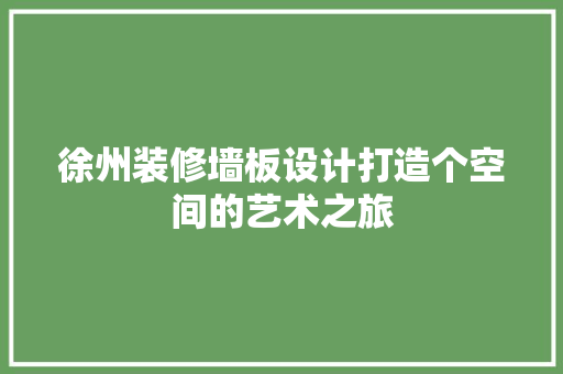 徐州装修墙板设计打造个空间的艺术之旅