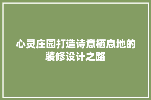 心灵庄园打造诗意栖息地的装修设计之路
