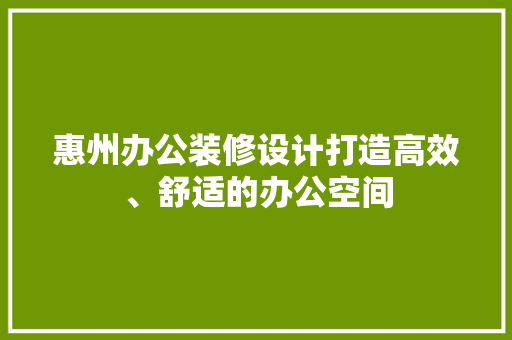 惠州办公装修设计打造高效、舒适的办公空间