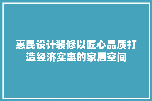 惠民设计装修以匠心品质打造经济实惠的家居空间