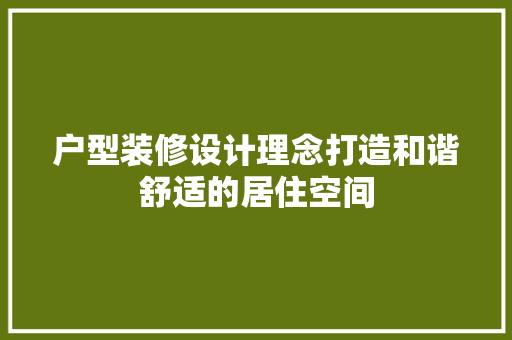 户型装修设计理念打造和谐舒适的居住空间