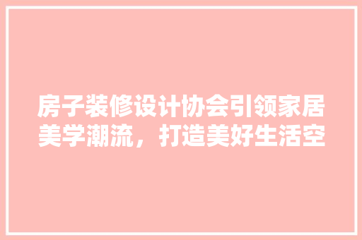 房子装修设计协会引领家居美学潮流，打造美好生活空间