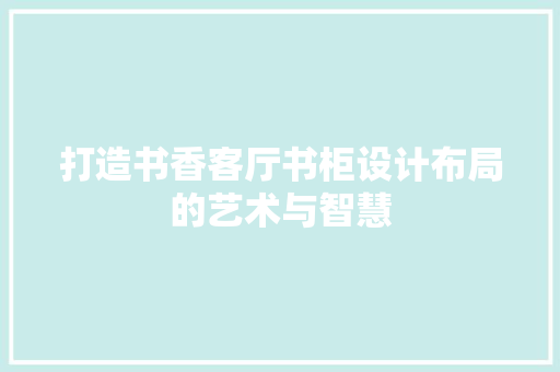 打造书香客厅书柜设计布局的艺术与智慧