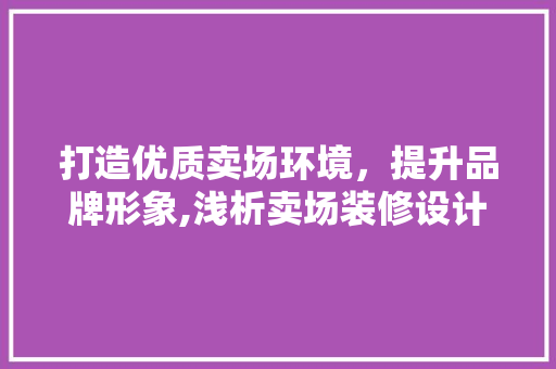 打造优质卖场环境，提升品牌形象,浅析卖场装修设计合同的重要
