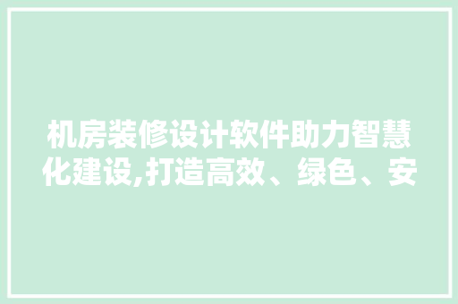 机房装修设计软件助力智慧化建设,打造高效、绿色、安全的现代数据中心