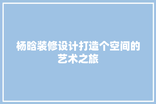 杨晗装修设计打造个空间的艺术之旅