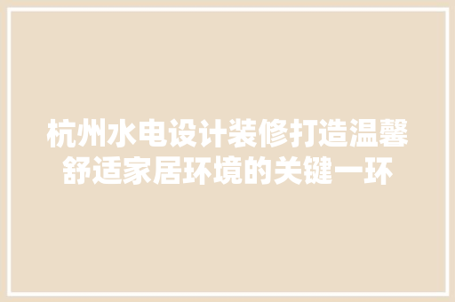 杭州水电设计装修打造温馨舒适家居环境的关键一环