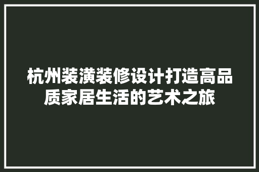 杭州装潢装修设计打造高品质家居生活的艺术之旅