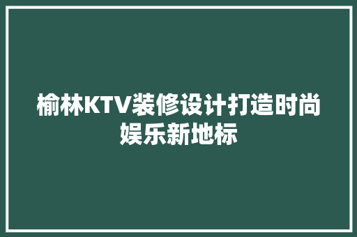 榆林KTV装修设计打造时尚娱乐新地标