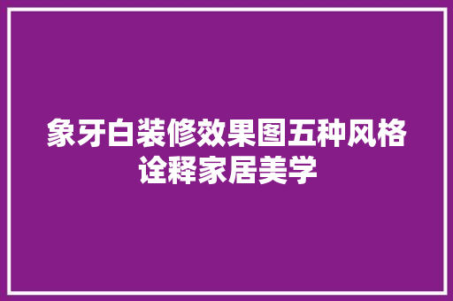 象牙白装修效果图五种风格诠释家居美学