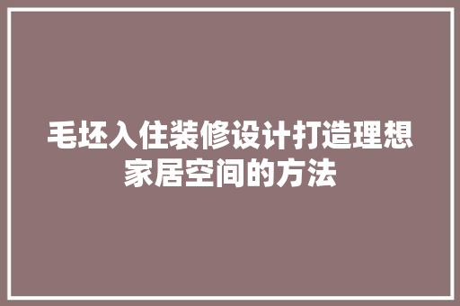 毛坯入住装修设计打造理想家居空间的方法