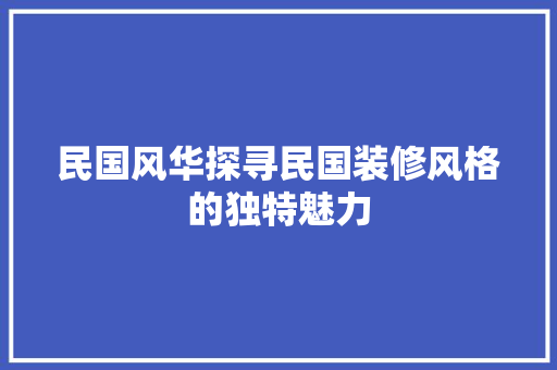 民国风华探寻民国装修风格的独特魅力
