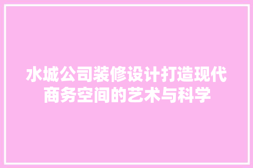 水城公司装修设计打造现代商务空间的艺术与科学