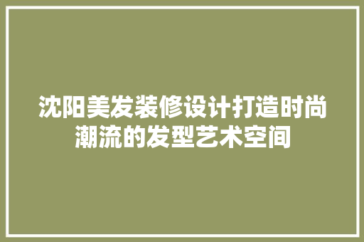 沈阳美发装修设计打造时尚潮流的发型艺术空间